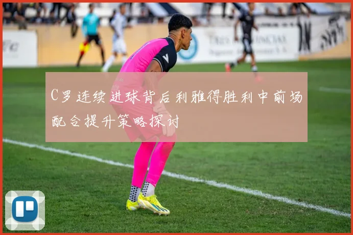 C罗连续进球背后利雅得胜利中前场配合提升策略探讨