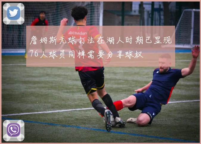 詹姆斯无球打法在湖人时期已显现76人球员同样需要分享球权
