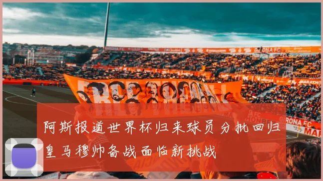 阿斯报道世界杯归来球员分批回归皇马穆帅备战面临新挑战