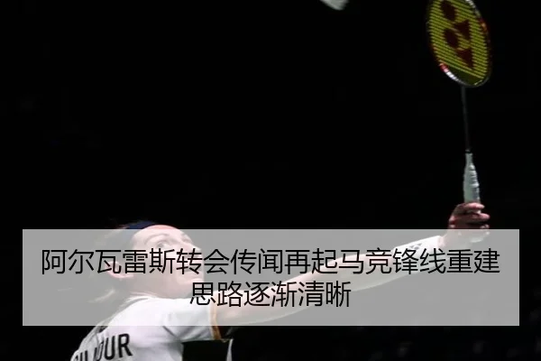 阿尔瓦雷斯转会传闻再起马竞锋线重建思路逐渐清晰