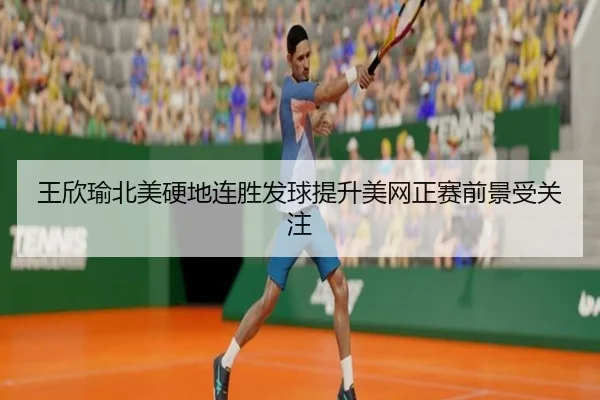 王欣瑜北美硬地连胜发球提升美网正赛前景受关注