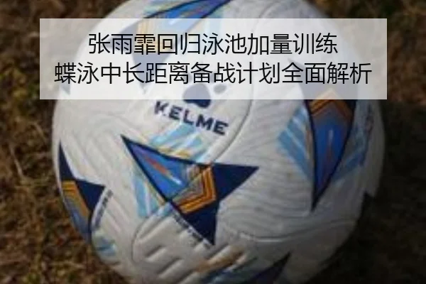 张雨霏回归泳池加量训练 蝶泳中长距离备战计划全面解析