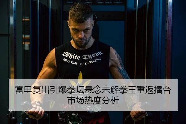 富里复出引爆拳坛悬念未解拳王重返擂台市场热度分析