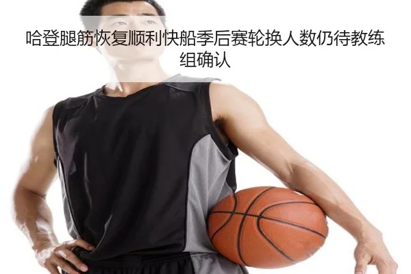 哈登腿筋恢复顺利快船季后赛轮换人数仍待教练组确认