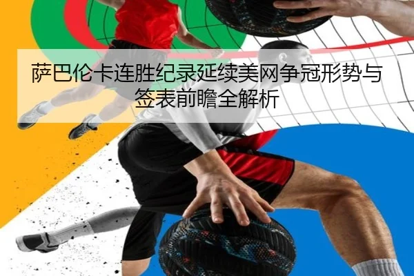 萨巴伦卡连胜纪录延续美网争冠形势与签表前瞻全解析
