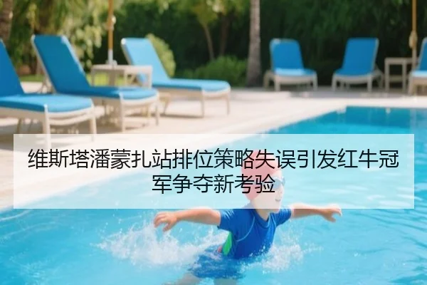 维斯塔潘蒙扎站排位策略失误引发红牛冠军争夺新考验
